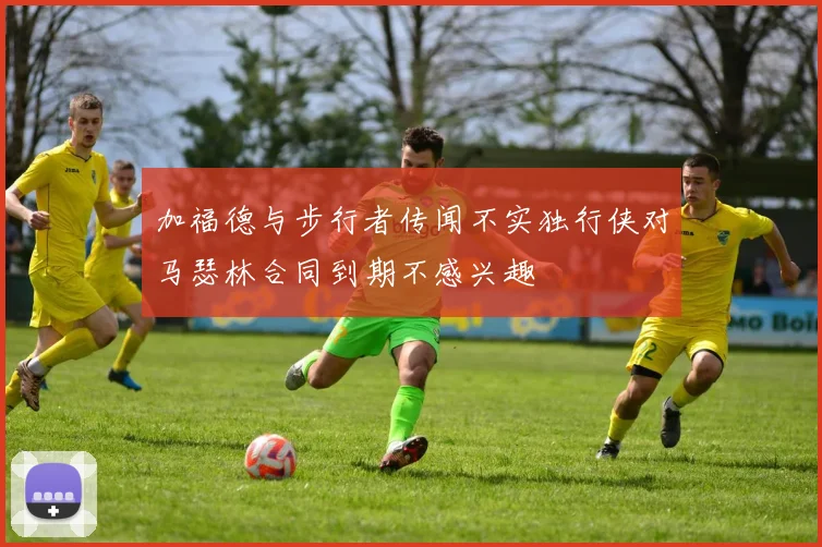 加福德与步行者传闻不实独行侠对马瑟林合同到期不感兴趣