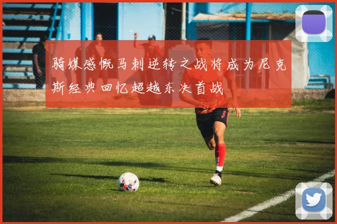 骑媒感慨马刺逆转之战将成为尼克斯经典回忆超越东决首战