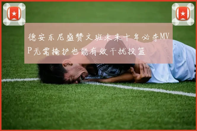 德安东尼盛赞文班未来十年必夺MVP无需掩护也能有效干扰投篮