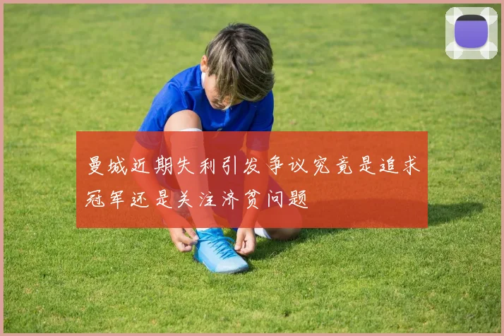 曼城近期失利引发争议究竟是追求冠军还是关注济贫问题