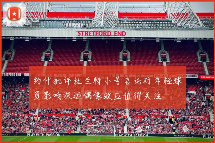 约什批评杜兰特小号言论对年轻球员影响深远偶像效应值得关注