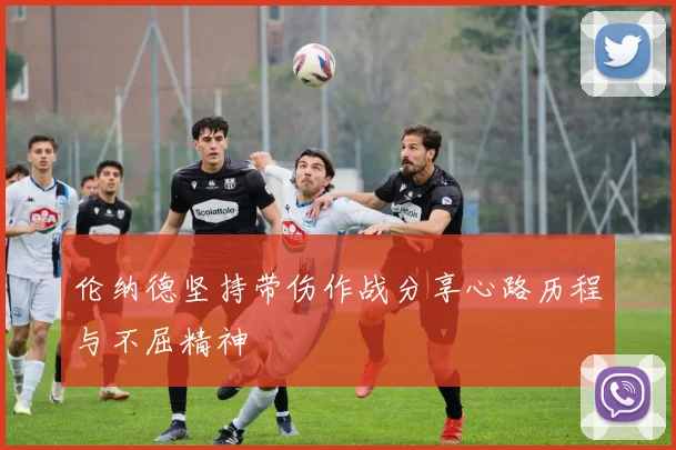 伦纳德坚持带伤作战分享心路历程与不屈精神