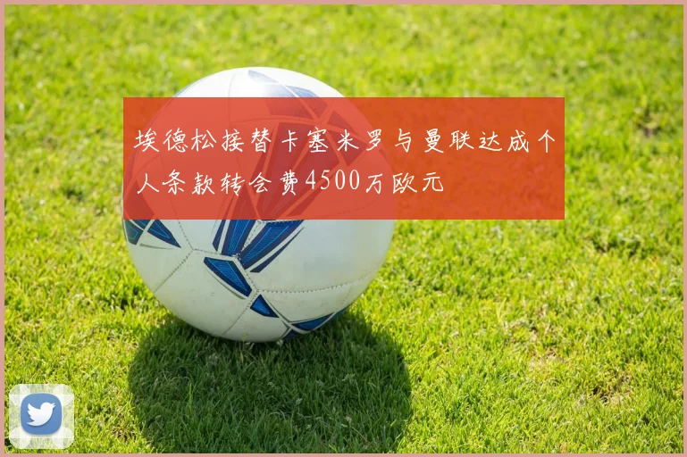 埃德松接替卡塞米罗与曼联达成个人条款转会费4500万欧元