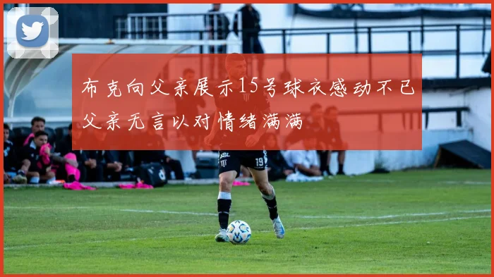 布克向父亲展示15号球衣感动不已父亲无言以对情绪满满