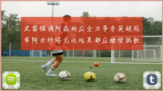 皮雷强调阿森纳应全力争夺英超冠军阿尔特塔无论结果都应继续执教