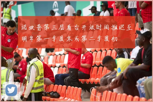诺坎普第三层看台开放时间推迟至明年第一季度末或第二季度初