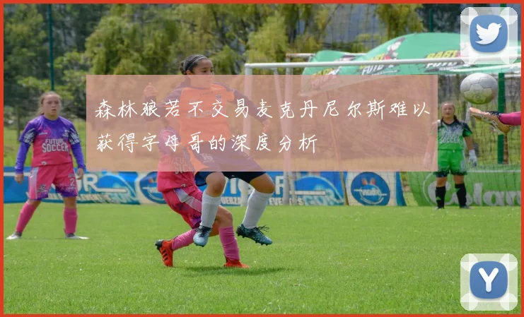 森林狼若不交易麦克丹尼尔斯难以获得字母哥的深度分析
