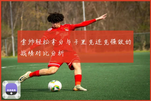 索帅轻松拿分与卡里克连克强敌的战绩对比分析