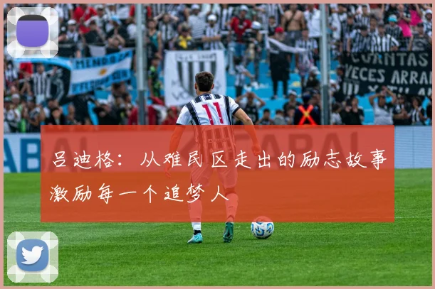 吕迪格：从难民区走出的励志故事激励每一个追梦人