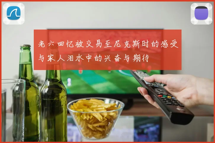 老六回忆被交易至尼克斯时的感受与家人泪水中的兴奋与期待