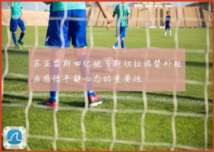 苏亚雷斯回忆被马斯切拉诺替补经历感悟平静心态的重要性