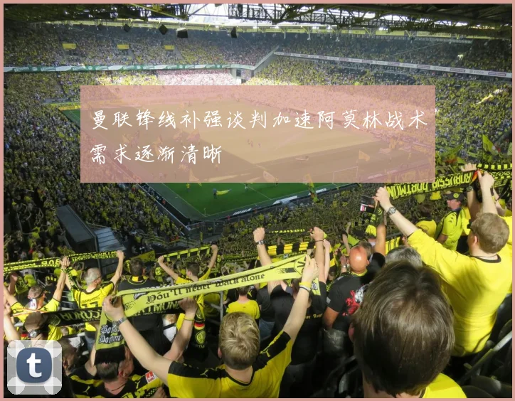 曼联锋线补强谈判加速阿莫林战术需求逐渐清晰