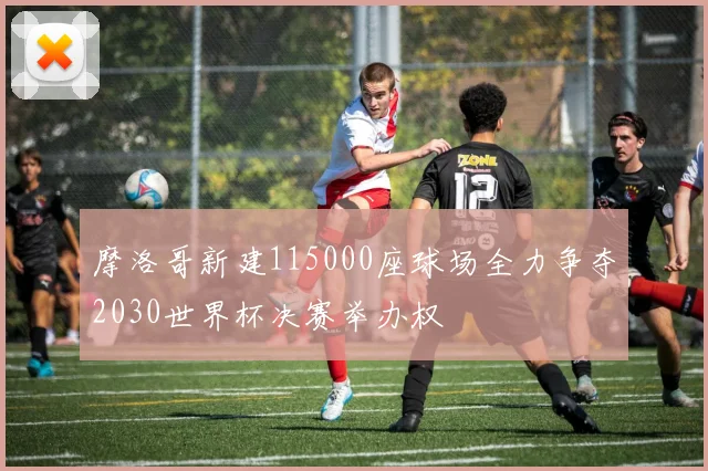 摩洛哥新建115000座球场全力争夺2030世界杯决赛举办权