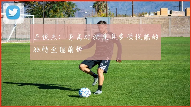 王俊杰：身高对抗兼具多项技能的独特全能前锋