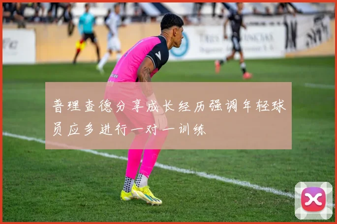 普理查德分享成长经历强调年轻球员应多进行一对一训练