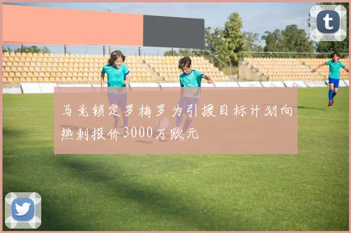 马竞锁定罗梅罗为引援目标计划向热刺报价3000万欧元