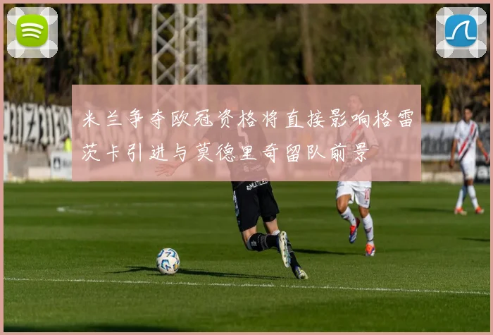 米兰争夺欧冠资格将直接影响格雷茨卡引进与莫德里奇留队前景