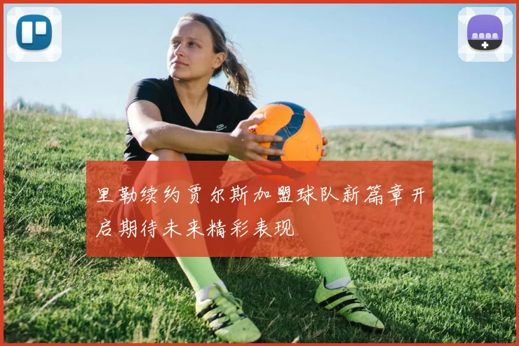 里勒续约贾尔斯加盟球队新篇章开启期待未来精彩表现