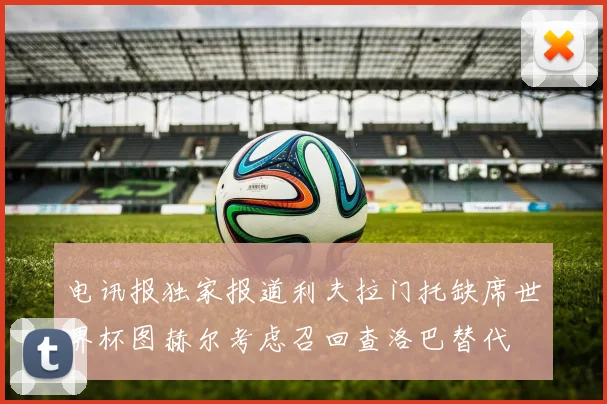 电讯报独家报道利夫拉门托缺席世界杯图赫尔考虑召回查洛巴替代