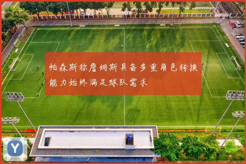 帕森斯称詹姆斯具备多重角色转换能力始终满足球队需求