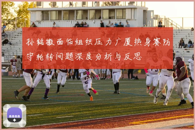 孙铭徽面临组织压力广厦热身赛防守轮转问题深度分析与反思