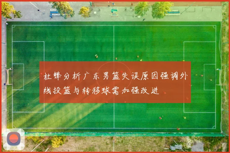 杜锋分析广东男篮失误原因强调外线投篮与转移球需加强改进