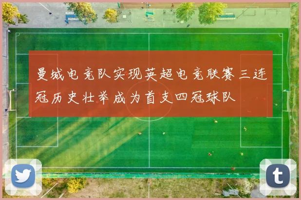 曼城电竞队实现英超电竞联赛三连冠历史壮举成为首支四冠球队