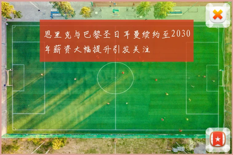 恩里克与巴黎圣日耳曼续约至2030年薪资大幅提升引发关注